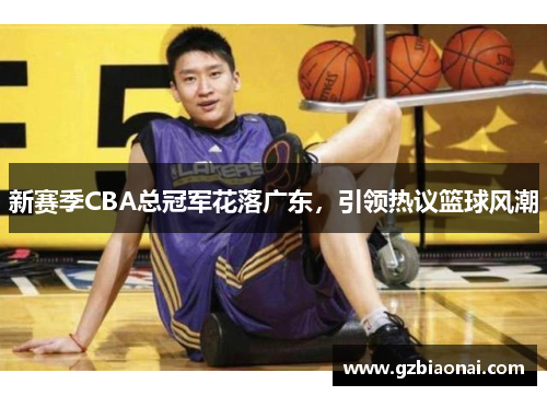 新赛季CBA总冠军花落广东，引领热议篮球风潮