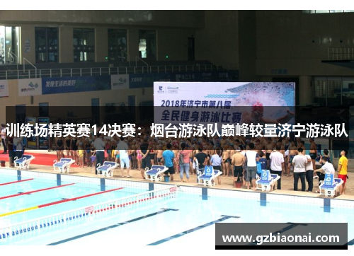 训练场精英赛14决赛：烟台游泳队巅峰较量济宁游泳队