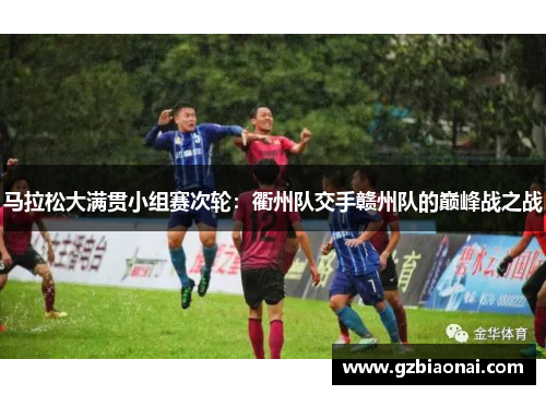 马拉松大满贯小组赛次轮：衢州队交手赣州队的巅峰战之战